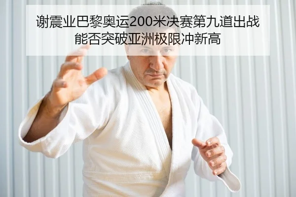 谢震业巴黎奥运200米决赛第九道出战 能否突破亚洲极限冲新高